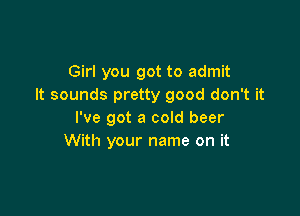 Girl you got to admit
It sounds pretty good don't it

I've got a cold beer
With your name on it