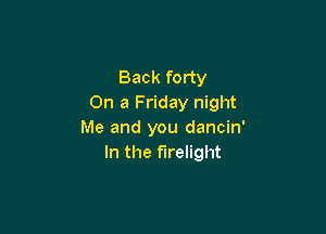 Back forty
On a Friday night

Me and you dancin'
In the f'lrelight