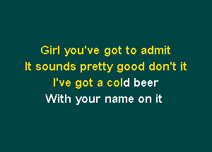 Girl you've got to admit
It sounds pretty good don't it

I've got a cold beer
With your name on it