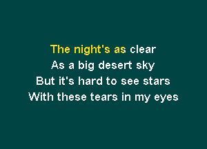 The night's as clear
As a big desert sky

But it's hard to see stars
With these tears in my eyes