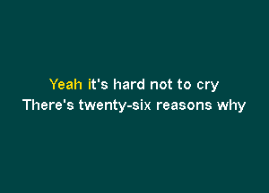 Yeah it's hard not to cry

There's twenty-six reasons why