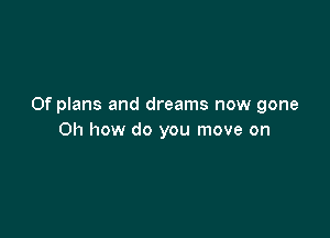 Of plans and dreams now gone

Oh how do you move on