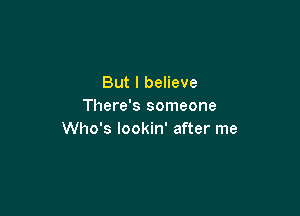 But I believe
There's someone

Who's lookin' after me