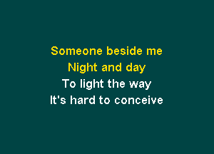 Someone beside me
Night and day

To light the way
It's hard to conceive