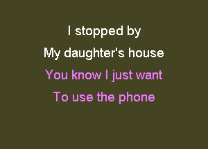 I stopped by
My daughter's house

You know I just want

To use the phone