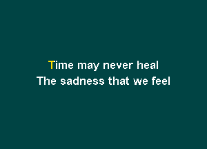Time may never heal

The sadness that we feel