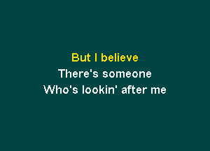 But I believe
There's someone

Who's lookin' after me