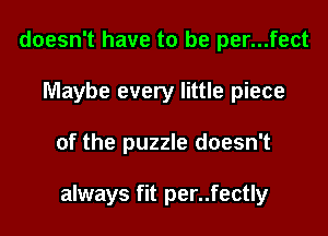 doesn't have to be per...fect
Maybe every little piece

of the puzzle doesn't

always fit per..fectly