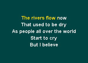 The rivers now now
That used to be dry

As people all over the world
Start to cry
But I believe