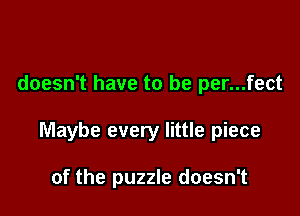 doesn't have to be per...fect

Maybe every little piece

of the puzzle doesn't