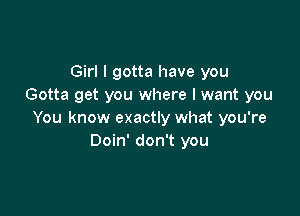 Girl I gotta have you
Gotta get you where I want you

You know exactly what you're
Doin' don't you