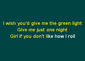 I wish you'd give me the green light
Give me just one night

Girl if you don't like how I roll