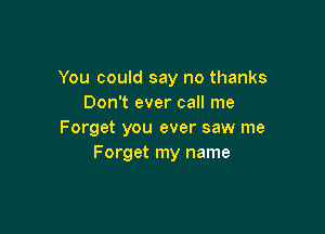 You could say no thanks
Don't ever call me

Forget you ever saw me
Forget my name