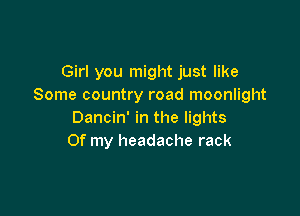 Girl you might just like
Some country road moonlight

Dancin' in the lights
Of my headache rack