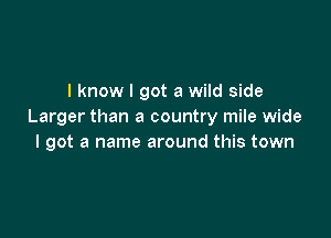 I know I got a wild side
Larger than a country mile wide

I got a name around this town