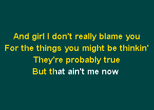 And girl I don't really blame you
For the things you might be thinkin'

They're probably true
But that ain't me now