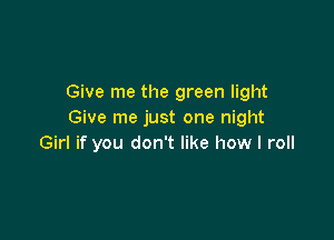 Give me the green light
Give me just one night

Girl if you don't like how I roll