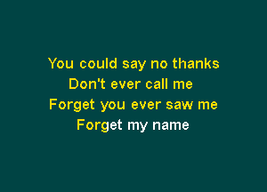 You could say no thanks
Don't ever call me

Forget you ever saw me
Forget my name