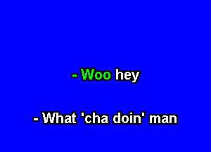 - Woo hey

- What 'cha doin' man