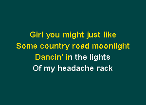 Girl you might just like
Some country road moonlight

Dancin' in the lights
Of my headache rack