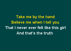 Take me by the hand
Believe me when I tell you

That I never ever felt like this girl
And that's the truth