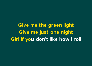 Give me the green light
Give me just one night

Girl if you don't like how I roll