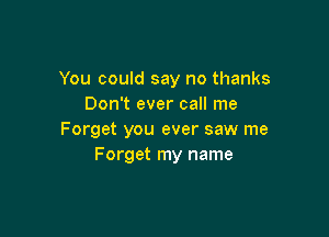 You could say no thanks
Don't ever call me

Forget you ever saw me
Forget my name