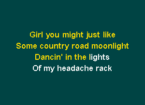 Girl you might just like
Some country road moonlight

Dancin' in the lights
Of my headache rack