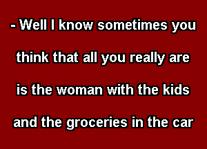 - Well I know sometimes you
think that all you really are
is the woman with the kids

and the groceries in the car