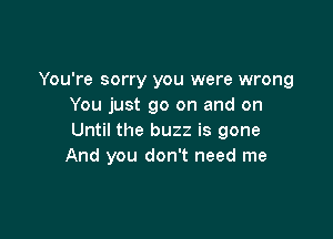 You're sorry you were wrong
You just go on and on

Until the buzz is gone
And you don't need me