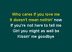 Who cares if you love me
It doesn't mean nothin' now
If you're not here to tell me

Girl you might as well be
Kissin' me goodbye