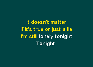 It doesn't matter
If it's true or just a lie

I'm still lonely tonight
Tonight