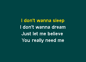 I don't wanna sleep
I don't wanna dream

Just let me believe
You really need me