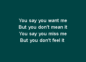 You say you want me
But you don't mean it

You say you miss me
But you don't feel it