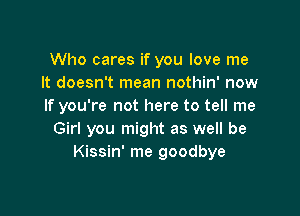 Who cares if you love me
It doesn't mean nothin' now
If you're not here to tell me

Girl you might as well be
Kissin' me goodbye