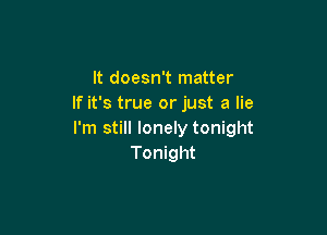 It doesn't matter
If it's true or just a lie

I'm still lonely tonight
Tonight