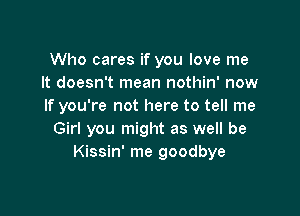 Who cares if you love me
It doesn't mean nothin' now
If you're not here to tell me

Girl you might as well be
Kissin' me goodbye