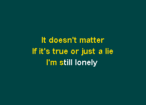 It doesn't matter
If it's true or just a lie

I'm still lonely