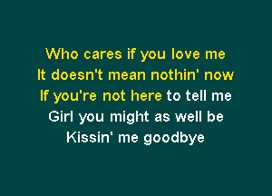 Who cares if you love me
It doesn't mean nothin' now
If you're not here to tell me

Girl you might as well be
Kissin' me goodbye