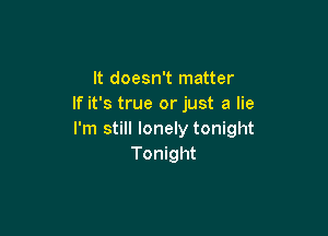 It doesn't matter
If it's true or just a lie

I'm still lonely tonight
Tonight