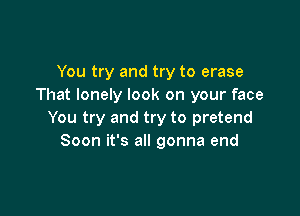 You try and try to erase
That lonely look on your face

You try and try to pretend
Soon it's all gonna end