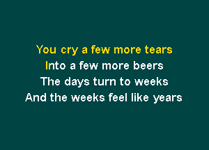 You cry a few more tears
Into a few more beers

The days turn to weeks
And the weeks feel like years