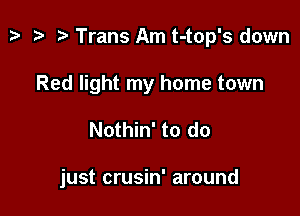 p '9 r Trans Am t-top's down

Red light my home town
Nothin' to do

just crusin' around