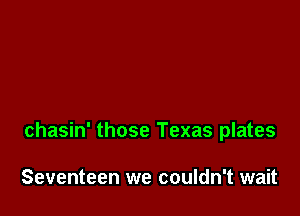 chasin' those Texas plates

Seventeen we couldn't wait