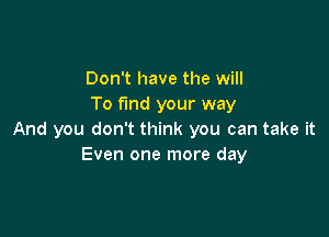 Don't have the will
To find your way

And you don't think you can take it
Even one more day