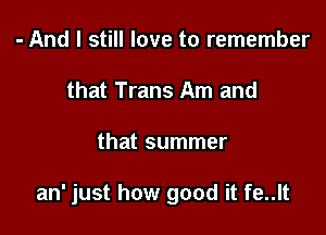 - And I still love to remember
that Trans Am and

that summer

an' just how good it fe..lt