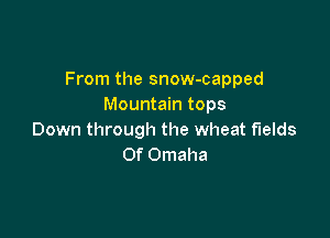 From the snow-capped
Mountain tops

Down through the wheat fields
0f Omaha