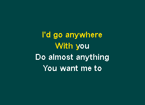 I'd go anywhere
With you

Do almost anything
You want me to