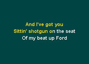 And I've got you
Sittin' shotgun on the seat

Of my beat up Ford