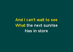 And I can't wait to see
What the next sunrise

Has in store